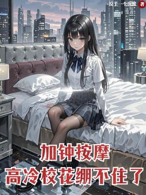 加钟按摩,高冷校花崩不住了封面